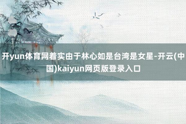 开yun体育网着实由于林心如是台湾是女星-开云(中国)kaiyun网页版登录入口
