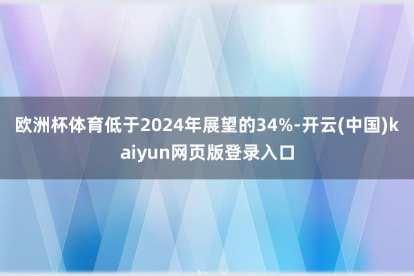 欧洲杯体育低于2024年展望的34%-开云(中国)kaiyun网页版登录入口