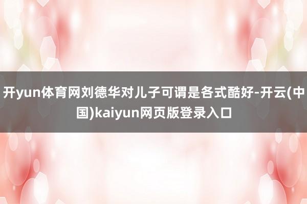 开yun体育网刘德华对儿子可谓是各式酷好-开云(中国)kaiyun网页版登录入口