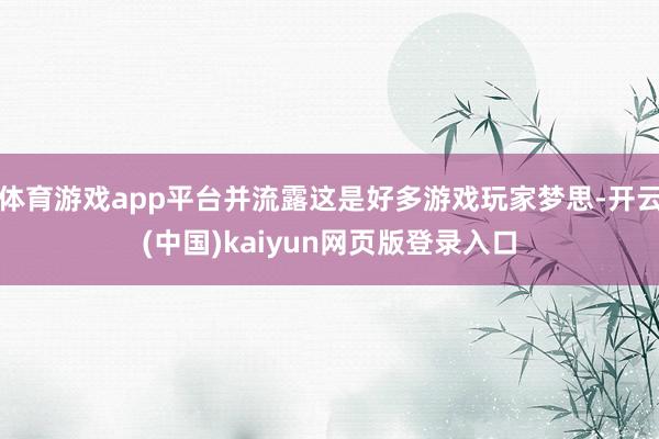 体育游戏app平台并流露这是好多游戏玩家梦思-开云(中国)kaiyun网页版登录入口