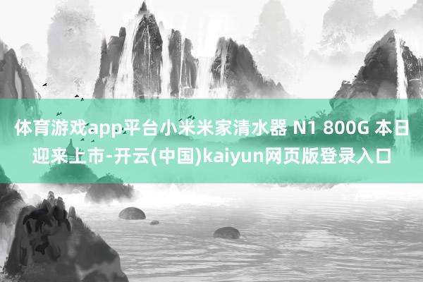 体育游戏app平台小米米家清水器 N1 800G 本日迎来上市-开云(中国)kaiyun网页版登录入口