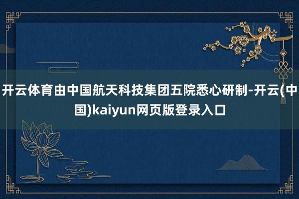 开云体育由中国航天科技集团五院悉心研制-开云(中国)kaiyun网页版登录入口