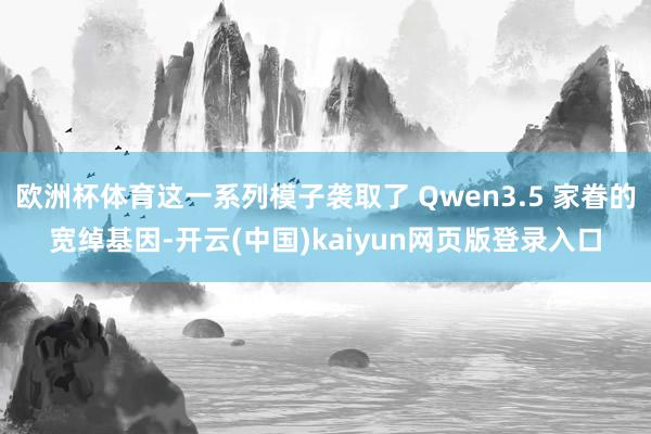 欧洲杯体育这一系列模子袭取了 Qwen3.5 家眷的宽绰基因-开云(中国)kaiyun网页版登录入口