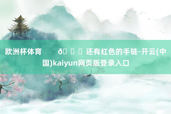 欧洲杯体育        💃还有红色的手链-开云(中国)kaiyun网页版登录入口