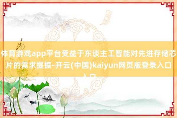 体育游戏app平台受益于东谈主工智能对先进存储芯片的需求提振-开云(中国)kaiyun网页版登录入口