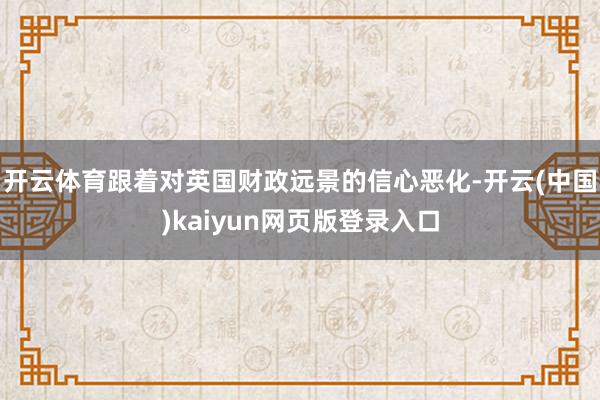 开云体育跟着对英国财政远景的信心恶化-开云(中国)kaiyun网页版登录入口