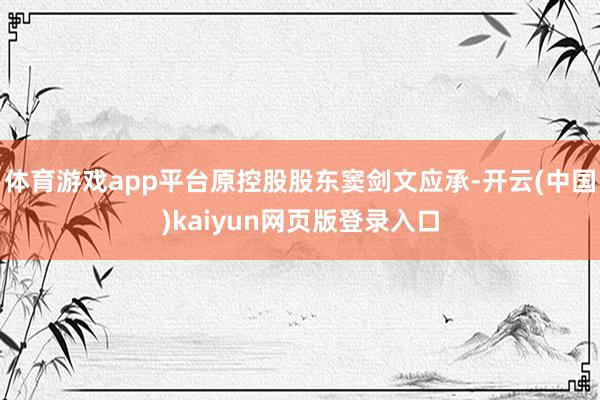 体育游戏app平台原控股股东窦剑文应承-开云(中国)kaiyun网页版登录入口