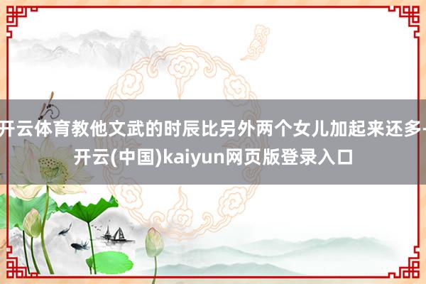 开云体育教他文武的时辰比另外两个女儿加起来还多-开云(中国)kaiyun网页版登录入口