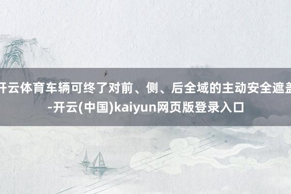 开云体育车辆可终了对前、侧、后全域的主动安全遮盖-开云(中国)kaiyun网页版登录入口