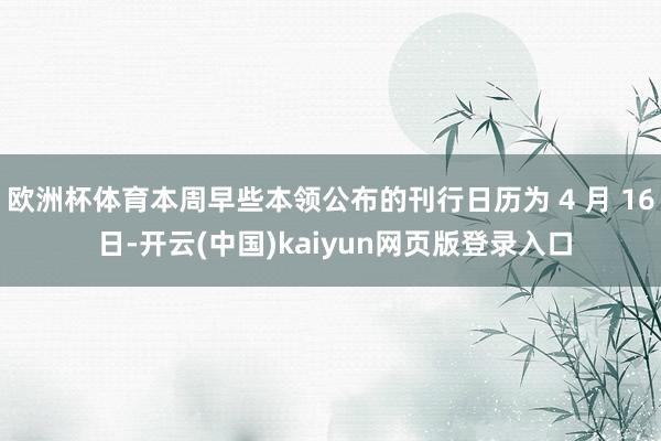 欧洲杯体育本周早些本领公布的刊行日历为 4 月 16 日-开云(中国)kaiyun网页版登录入口