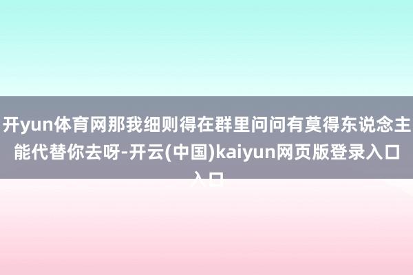开yun体育网那我细则得在群里问问有莫得东说念主能代替你去呀-开云(中国)kaiyun网页版登录入口