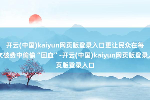 开云(中国)kaiyun网页版登录入口更让民众在每一次破费中偷偷“回血”-开云(中国)kaiyun网页版登录入口