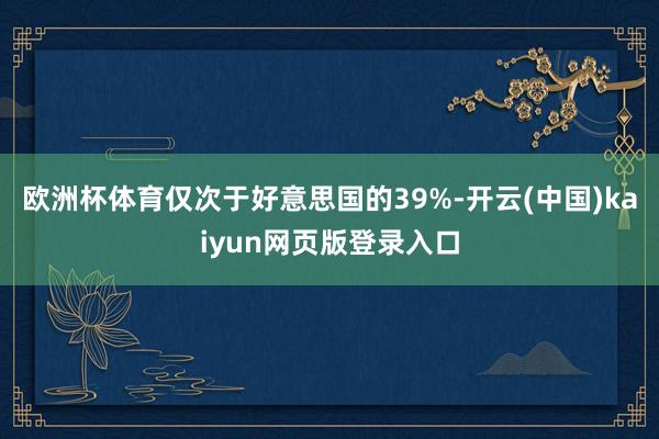 欧洲杯体育仅次于好意思国的39%-开云(中国)kaiyun网页版登录入口
