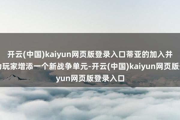 开云(中国)kaiyun网页版登录入口蒂亚的加入并非单纯为玩家增添一个新战争单元-开云(中国)kaiyun网页版登录入口