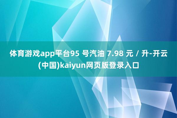 体育游戏app平台95 号汽油 7.98 元 / 升-开云(中国)kaiyun网页版登录入口