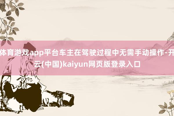 体育游戏app平台车主在驾驶过程中无需手动操作-开云(中国)kaiyun网页版登录入口