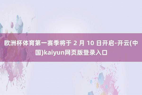 欧洲杯体育第一赛季将于 2 月 10 日开启-开云(中国)kaiyun网页版登录入口