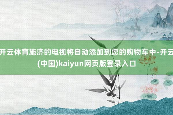开云体育施济的电视将自动添加到您的购物车中-开云(中国)kaiyun网页版登录入口