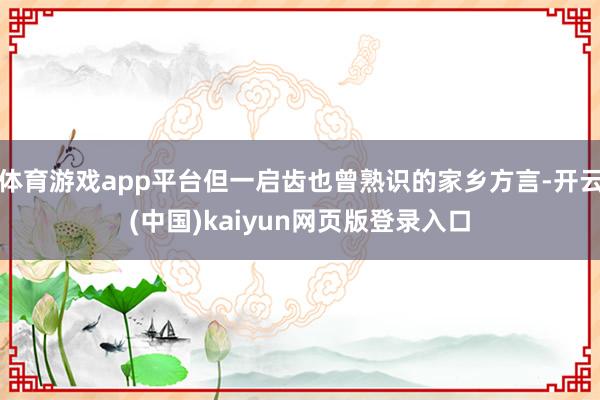 体育游戏app平台但一启齿也曾熟识的家乡方言-开云(中国)kaiyun网页版登录入口