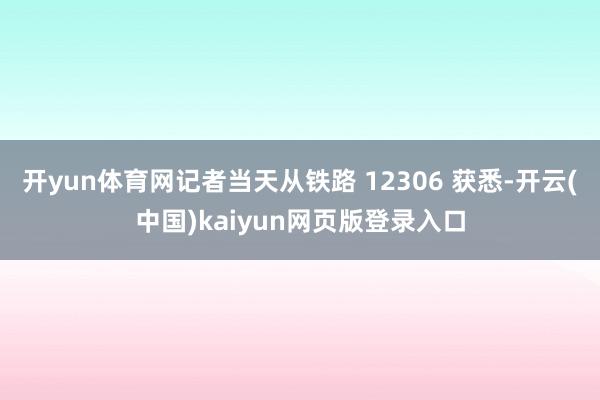开yun体育网记者当天从铁路 12306 获悉-开云(中国)kaiyun网页版登录入口