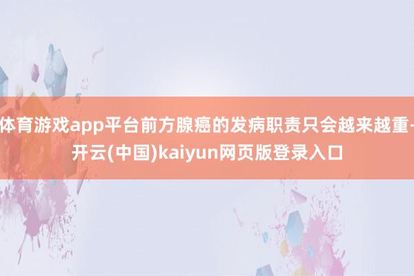 体育游戏app平台前方腺癌的发病职责只会越来越重-开云(中国)kaiyun网页版登录入口