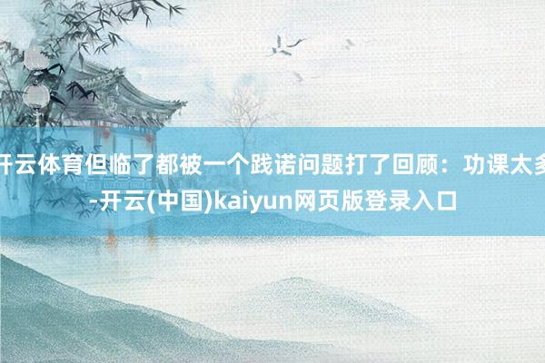 开云体育但临了都被一个践诺问题打了回顾：功课太多-开云(中国)kaiyun网页版登录入口