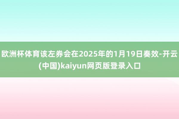 欧洲杯体育该左券会在2025年的1月19日奏效-开云(中国)kaiyun网页版登录入口