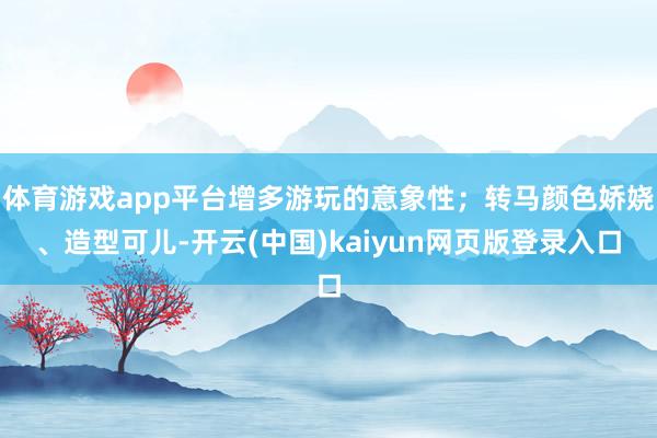 体育游戏app平台增多游玩的意象性；转马颜色娇娆、造型可儿-开云(中国)kaiyun网页版登录入口
