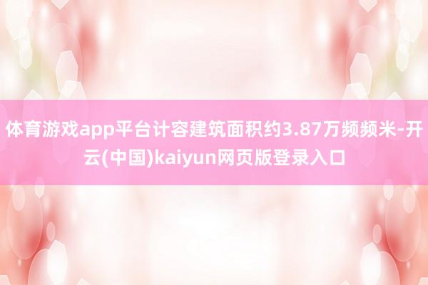 体育游戏app平台计容建筑面积约3.87万频频米-开云(中国)kaiyun网页版登录入口