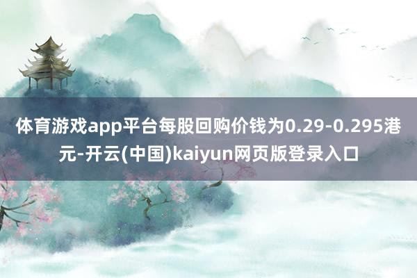 体育游戏app平台每股回购价钱为0.29-0.295港元-开云(中国)kaiyun网页版登录入口