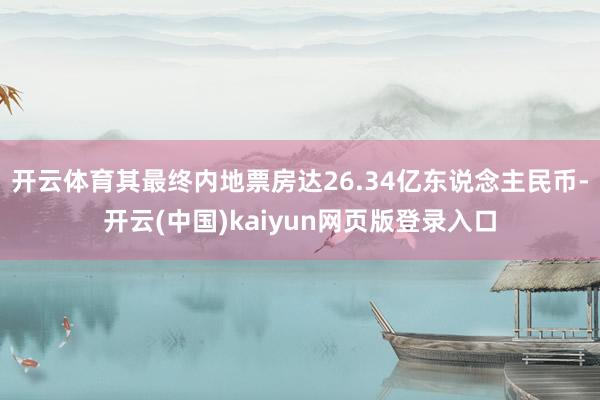 开云体育其最终内地票房达26.34亿东说念主民币-开云(中国)kaiyun网页版登录入口