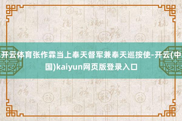 开云体育张作霖当上奉天督军兼奉天巡按使-开云(中国)kaiyun网页版登录入口