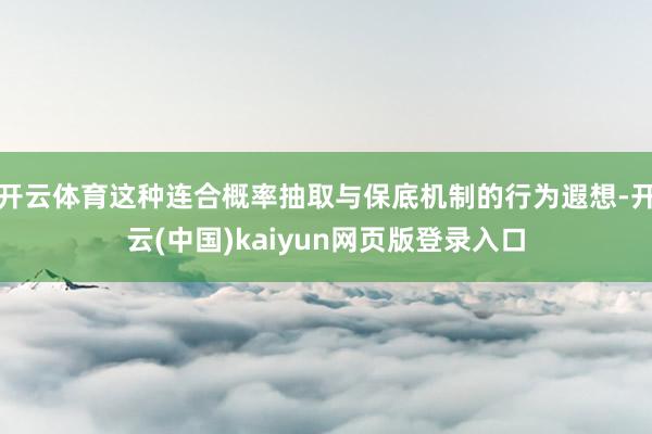 开云体育这种连合概率抽取与保底机制的行为遐想-开云(中国)kaiyun网页版登录入口