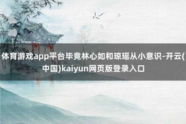 体育游戏app平台毕竟林心如和琼瑶从小意识-开云(中国)kaiyun网页版登录入口