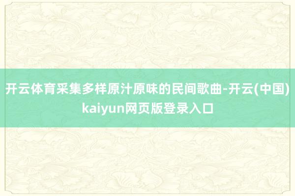 开云体育采集多样原汁原味的民间歌曲-开云(中国)kaiyun网页版登录入口