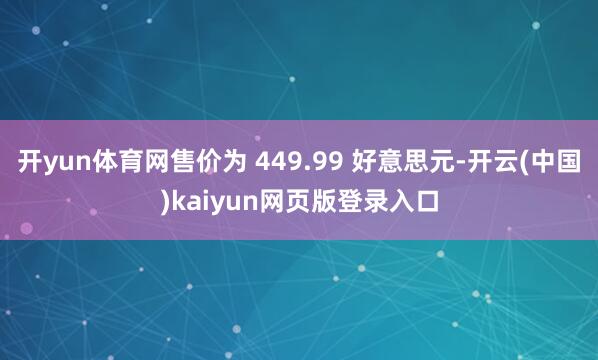 开yun体育网售价为 449.99 好意思元-开云(中国)kaiyun网页版登录入口