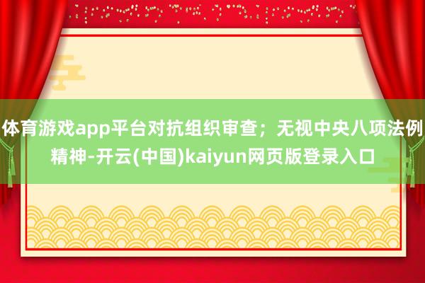 体育游戏app平台对抗组织审查；无视中央八项法例精神-开云(中国)kaiyun网页版登录入口