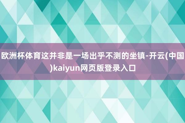 欧洲杯体育这并非是一场出乎不测的坐镇-开云(中国)kaiyun网页版登录入口