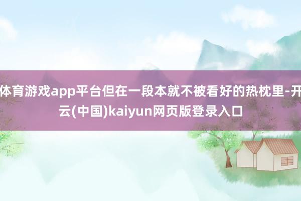 体育游戏app平台但在一段本就不被看好的热枕里-开云(中国)kaiyun网页版登录入口