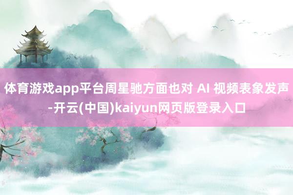体育游戏app平台周星驰方面也对 AI 视频表象发声-开云(中国)kaiyun网页版登录入口