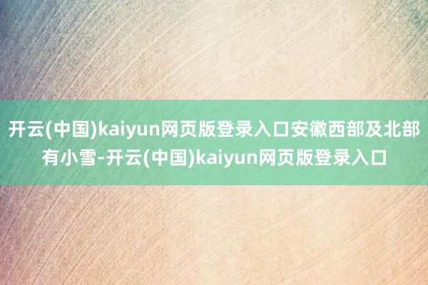 开云(中国)kaiyun网页版登录入口安徽西部及北部有小雪-开云(中国)kaiyun网页版登录入口
