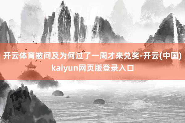 开云体育被问及为何过了一周才来兑奖-开云(中国)kaiyun网页版登录入口
