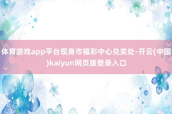 体育游戏app平台现身市福彩中心兑奖处-开云(中国)kaiyun网页版登录入口