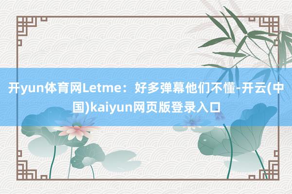开yun体育网Letme：好多弹幕他们不懂-开云(中国)kaiyun网页版登录入口