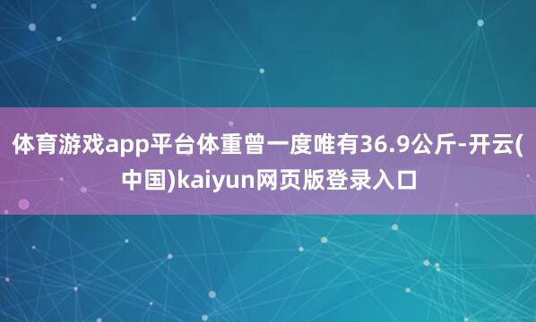 体育游戏app平台体重曾一度唯有36.9公斤-开云(中国)kaiyun网页版登录入口
