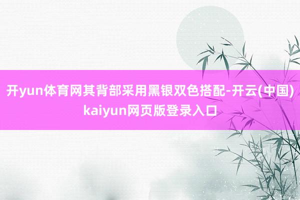 开yun体育网其背部采用黑银双色搭配-开云(中国)kaiyun网页版登录入口