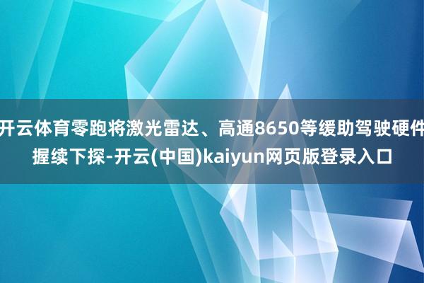 开云体育零跑将激光雷达、高通8650等缓助驾驶硬件握续下探-开云(中国)kaiyun网页版登录入口
