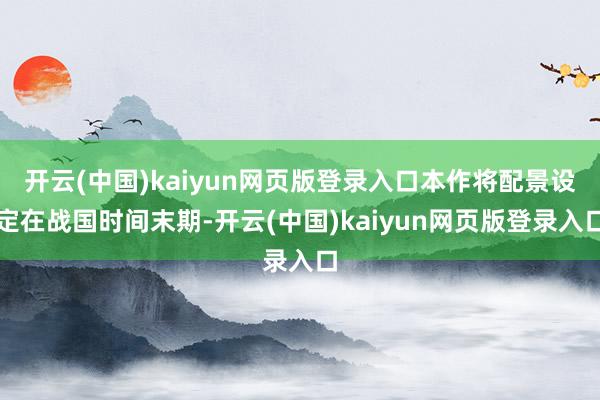 开云(中国)kaiyun网页版登录入口本作将配景设定在战国时间末期-开云(中国)kaiyun网页版登录入口