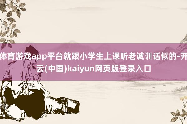 体育游戏app平台就跟小学生上课听老诚训话似的-开云(中国)kaiyun网页版登录入口