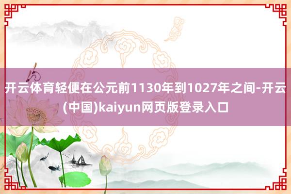 开云体育轻便在公元前1130年到1027年之间-开云(中国)kaiyun网页版登录入口